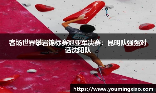 客场世界攀岩锦标赛冠亚军决赛：昆明队强强对话沈阳队