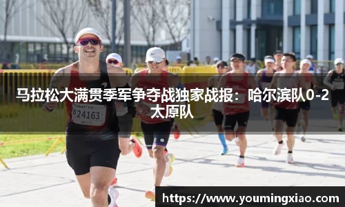 马拉松大满贯季军争夺战独家战报：哈尔滨队0-2太原队