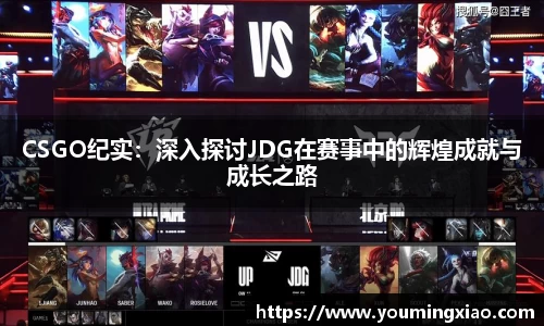 CSGO纪实：深入探讨JDG在赛事中的辉煌成就与成长之路