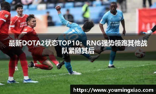 最新DOTA2状态TOP10：RNG强势领跑其他战队紧随其后